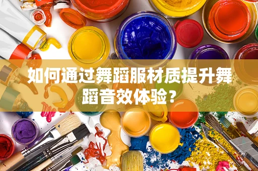 如何通过舞蹈服材质提升舞蹈音效体验？