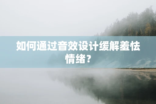 如何通过音效设计缓解羞怯情绪？
