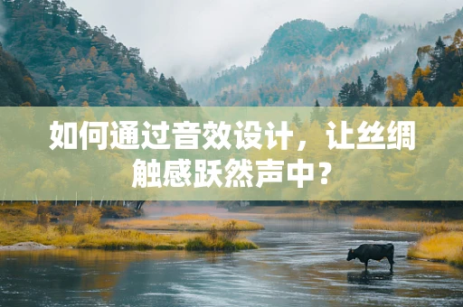 如何通过音效设计，让丝绸触感跃然声中？