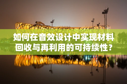 如何在音效设计中实现材料回收与再利用的可持续性？