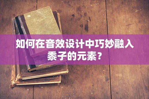 如何在音效设计中巧妙融入黍子的元素？