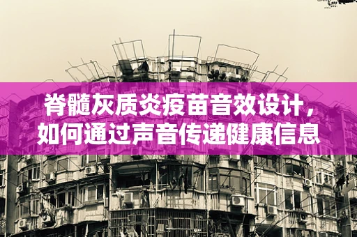 脊髓灰质炎疫苗音效设计，如何通过声音传递健康信息？
