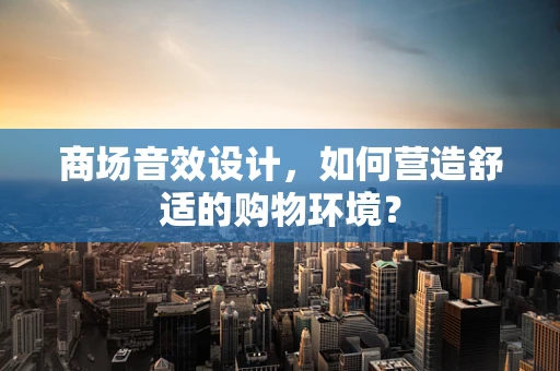 商场音效设计，如何营造舒适的购物环境？