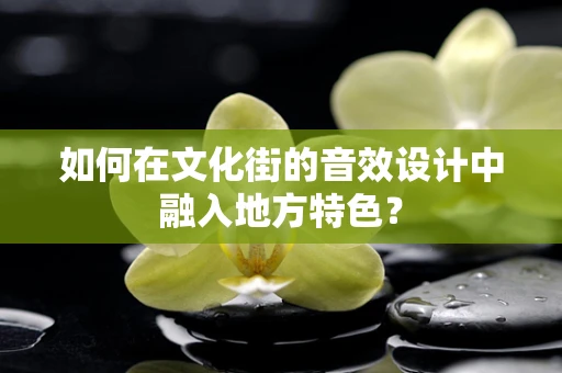 如何在文化街的音效设计中融入地方特色？