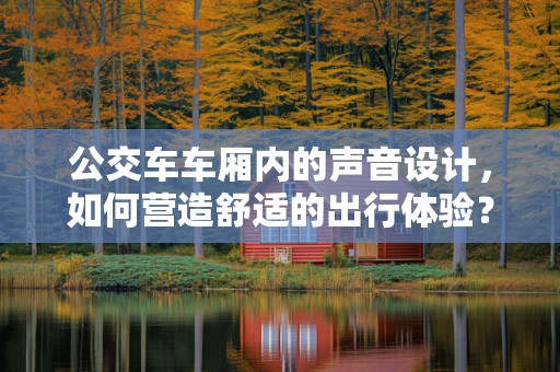 公交车车厢内的声音设计，如何营造舒适的出行体验？
