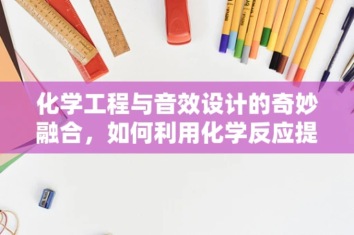 化学工程与音效设计的奇妙融合，如何利用化学反应提升音效的真实感？