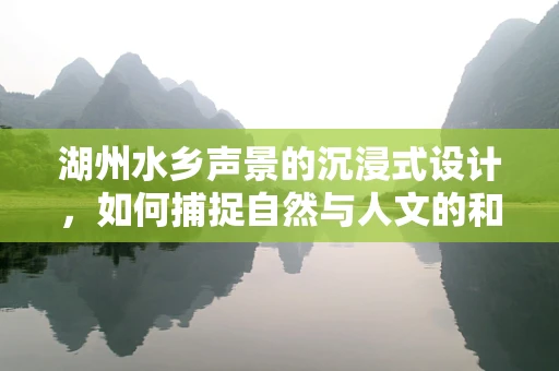 湖州水乡声景的沉浸式设计，如何捕捉自然与人文的和谐乐章？
