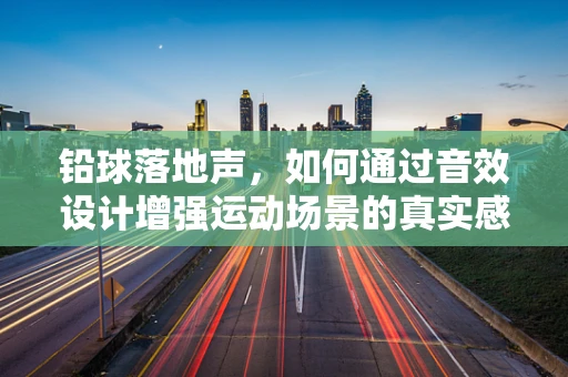 铅球落地声，如何通过音效设计增强运动场景的真实感？