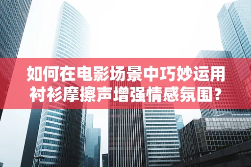 如何在电影场景中巧妙运用衬衫摩擦声增强情感氛围？
