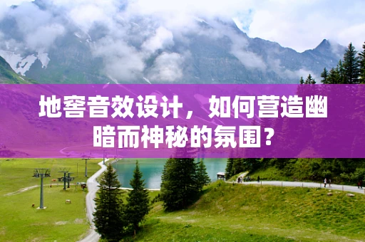 地窖音效设计，如何营造幽暗而神秘的氛围？