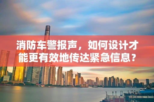 消防车警报声，如何设计才能更有效地传达紧急信息？
