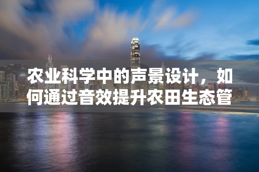 农业科学中的声景设计，如何通过音效提升农田生态管理？