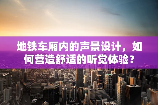 地铁车厢内的声景设计，如何营造舒适的听觉体验？