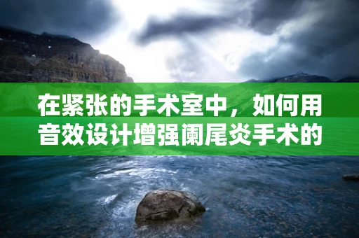 在紧张的手术室中，如何用音效设计增强阑尾炎手术的真实感？