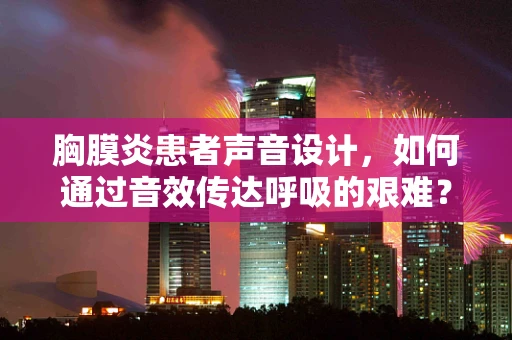 胸膜炎患者声音设计，如何通过音效传达呼吸的艰难？