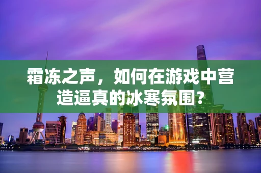 霜冻之声，如何在游戏中营造逼真的冰寒氛围？