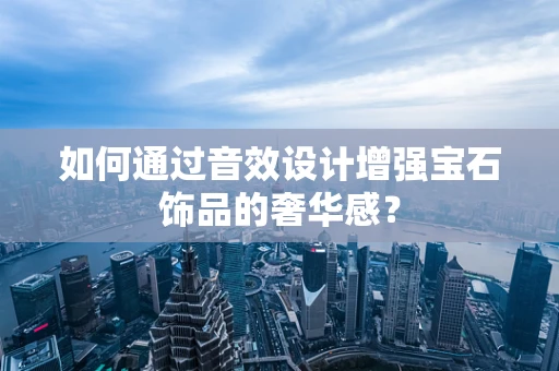 如何通过音效设计增强宝石饰品的奢华感？