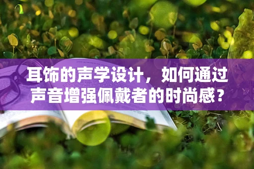 耳饰的声学设计，如何通过声音增强佩戴者的时尚感？