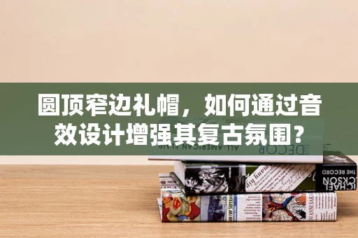 圆顶窄边礼帽，如何通过音效设计增强其复古氛围？