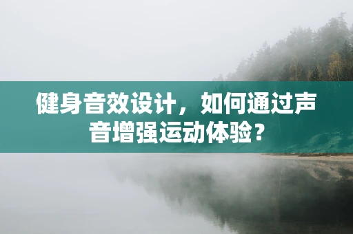 健身音效设计，如何通过声音增强运动体验？
