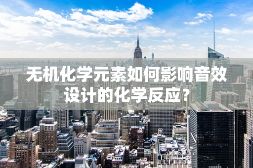无机化学元素如何影响音效设计的化学反应？