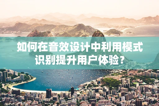 如何在音效设计中利用模式识别提升用户体验？