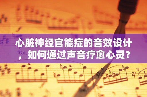 心脏神经官能症的音效设计，如何通过声音疗愈心灵？