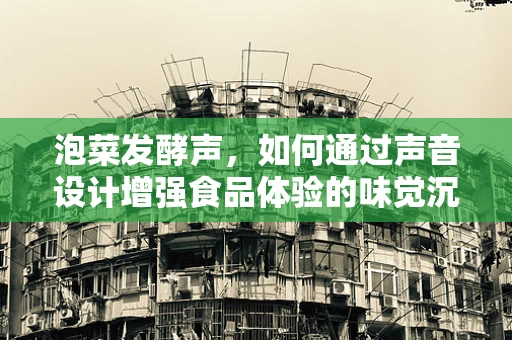 泡菜发酵声，如何通过声音设计增强食品体验的味觉沉浸感？