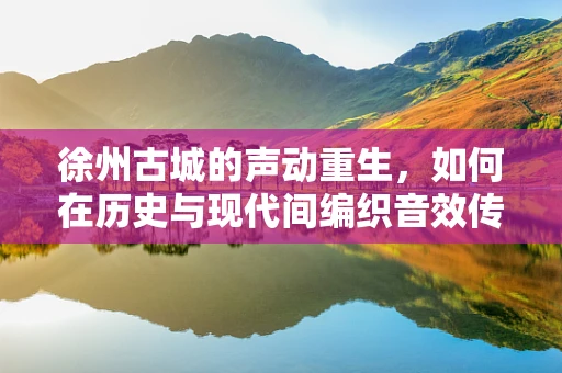 徐州古城的声动重生，如何在历史与现代间编织音效传奇？