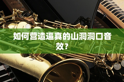 如何营造逼真的山洞洞口音效？