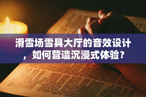 滑雪场雪具大厅的音效设计，如何营造沉浸式体验？