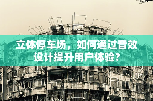 立体停车场，如何通过音效设计提升用户体验？