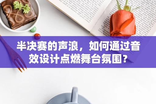 半决赛的声浪，如何通过音效设计点燃舞台氛围？