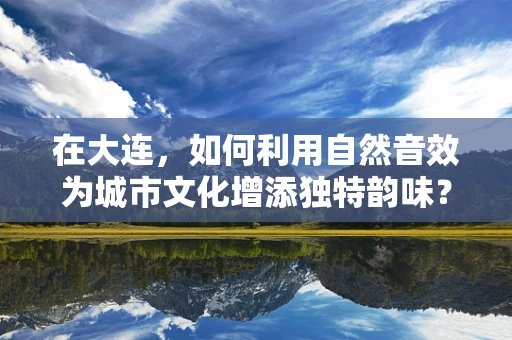 在大连，如何利用自然音效为城市文化增添独特韵味？