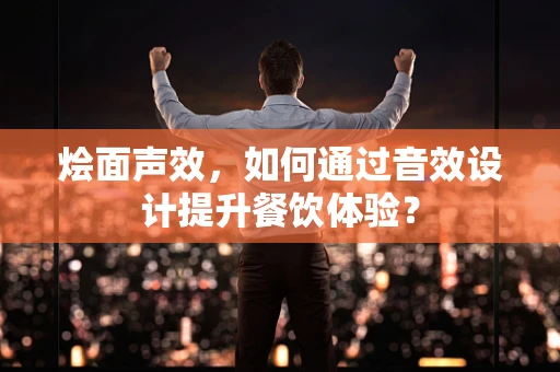 烩面声效，如何通过音效设计提升餐饮体验？