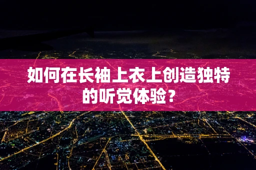 如何在长袖上衣上创造独特的听觉体验？