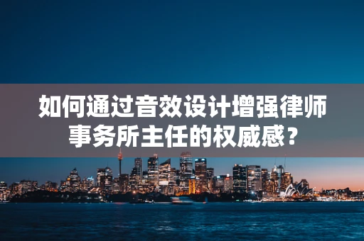 如何通过音效设计增强律师事务所主任的权威感？