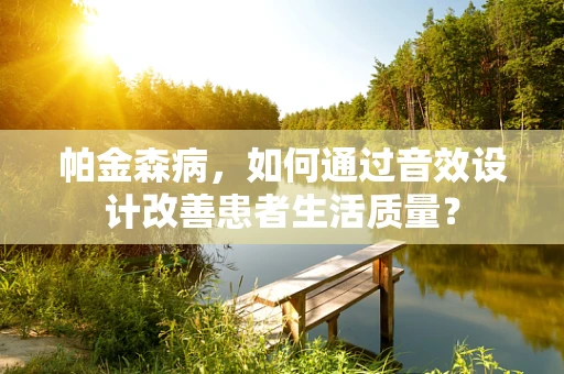 帕金森病，如何通过音效设计改善患者生活质量？