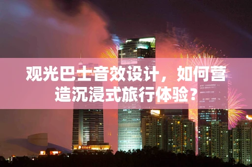 观光巴士音效设计，如何营造沉浸式旅行体验？
