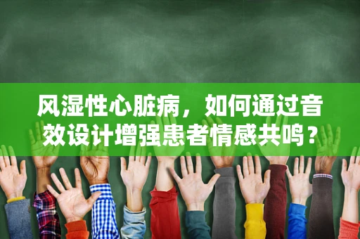 风湿性心脏病，如何通过音效设计增强患者情感共鸣？