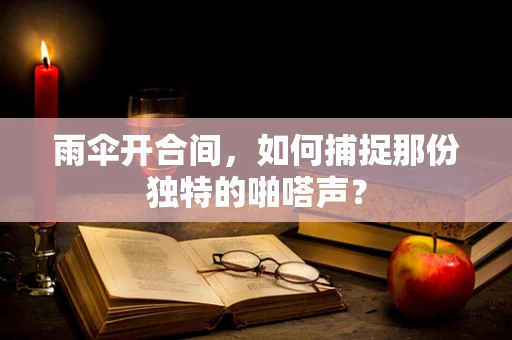 雨伞开合间，如何捕捉那份独特的啪嗒声？