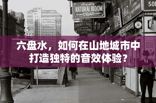六盘水，如何在山地城市中打造独特的音效体验？