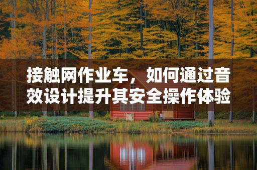 接触网作业车，如何通过音效设计提升其安全操作体验？