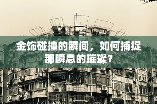 金饰碰撞的瞬间，如何捕捉那瞬息的璀璨？