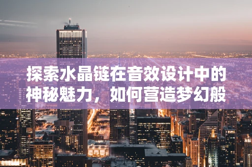 探索水晶链在音效设计中的神秘魅力，如何营造梦幻般的听觉体验？