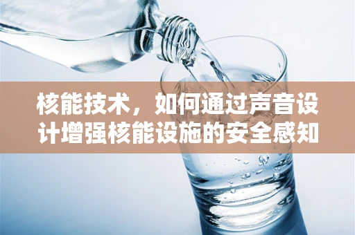 核能技术，如何通过声音设计增强核能设施的安全感知？