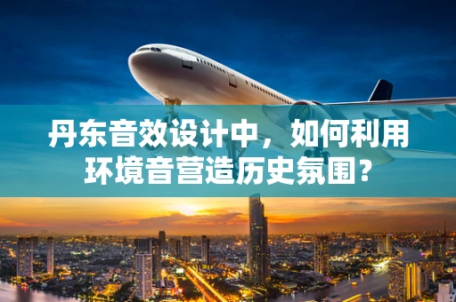 丹东音效设计中，如何利用环境音营造历史氛围？