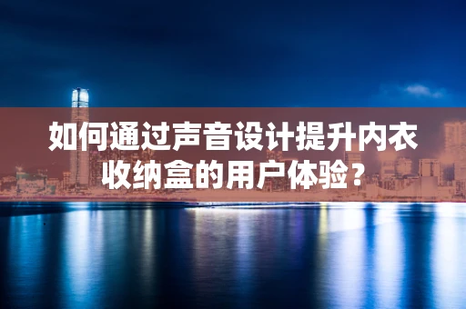 如何通过声音设计提升内衣收纳盒的用户体验？