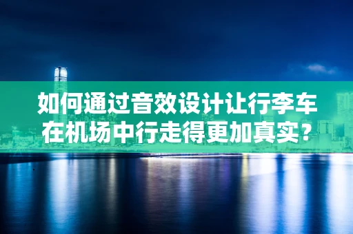 如何通过音效设计让行李车在机场中行走得更加真实？