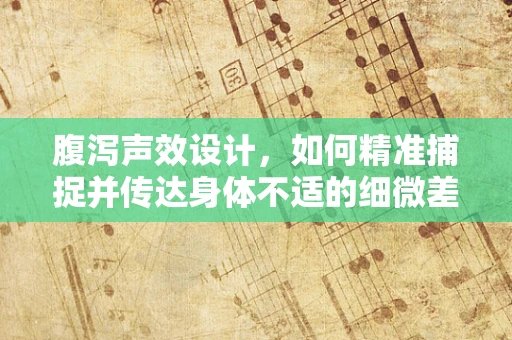 腹泻声效设计，如何精准捕捉并传达身体不适的细微差别？